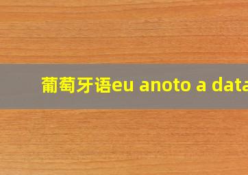 葡萄牙语eu anoto a data